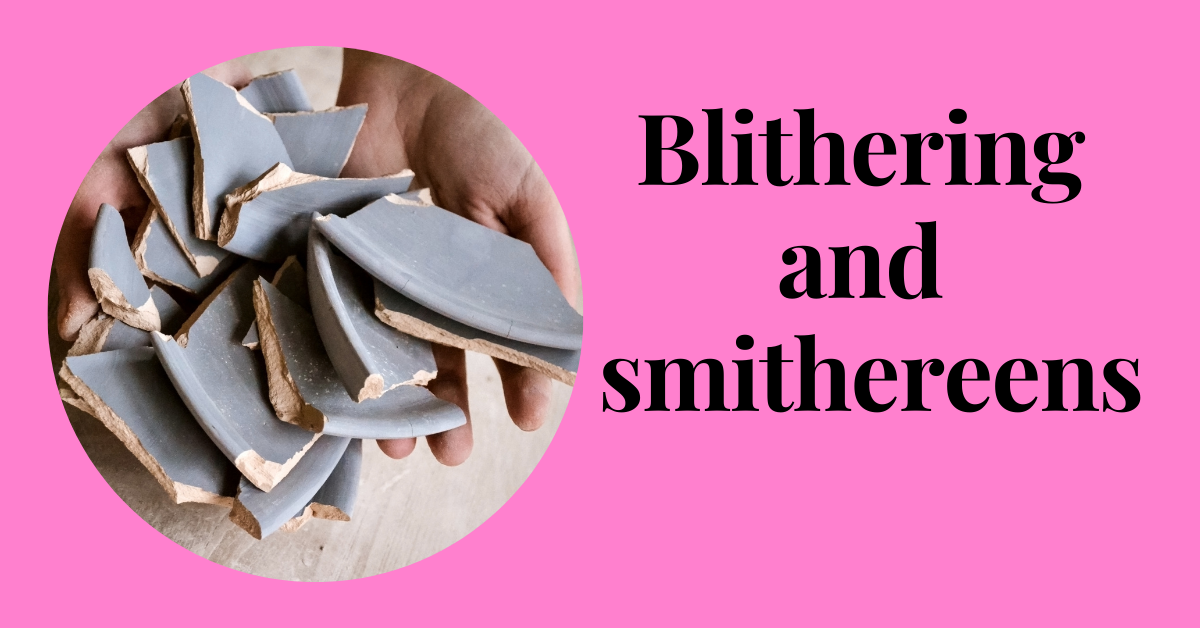 Blithering and smithereens